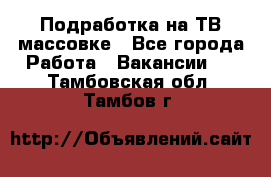 Подработка на ТВ-массовке - Все города Работа » Вакансии   . Тамбовская обл.,Тамбов г.